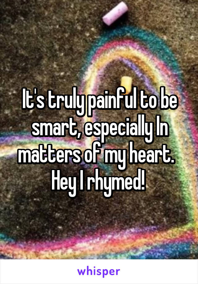 It's truly painful to be smart, especially In matters of my heart.  
Hey I rhymed! 