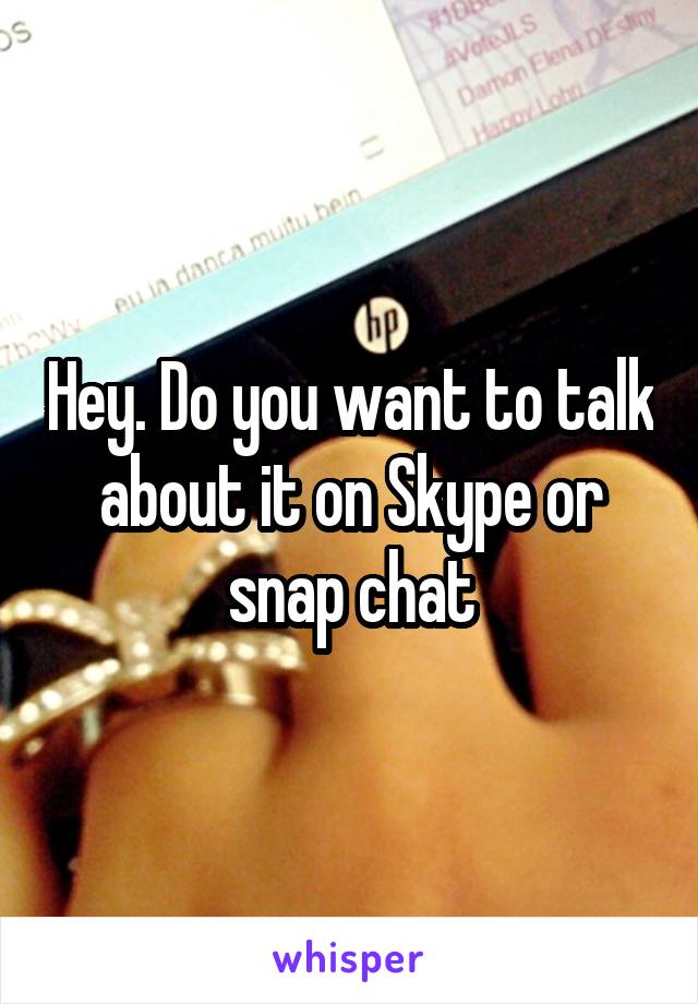 Hey. Do you want to talk about it on Skype or snap chat