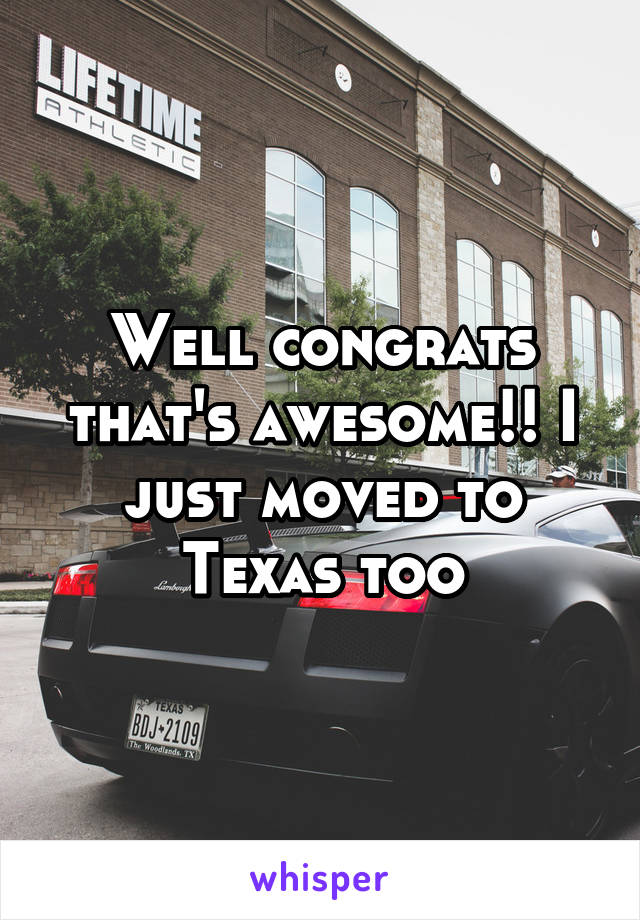 Well congrats that's awesome!! I just moved to Texas too