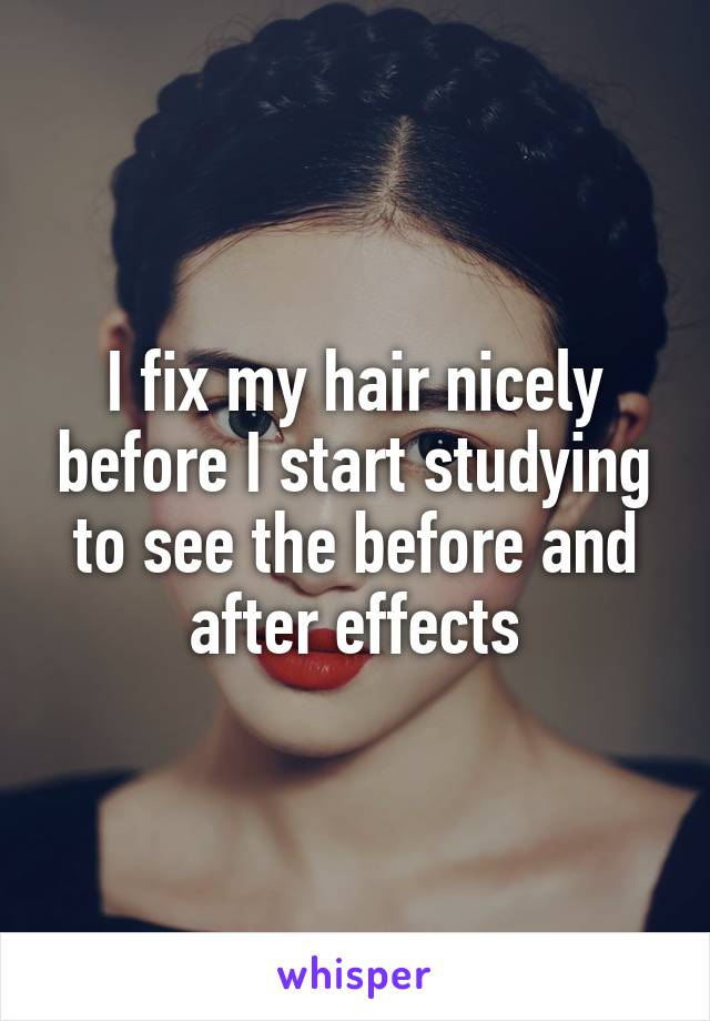 I fix my hair nicely before I start studying to see the before and after effects