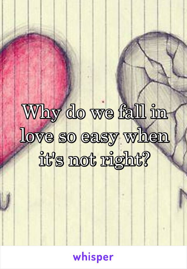 Why do we fall in love so easy when it's not right?