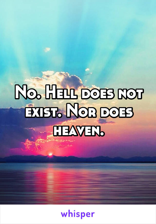 No. Hell does not exist. Nor does heaven.