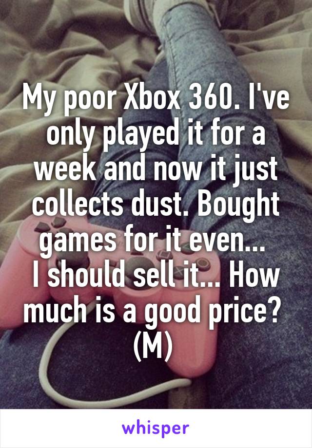 My poor Xbox 360. I've only played it for a week and now it just collects dust. Bought games for it even... 
I should sell it... How much is a good price? 
(M) 