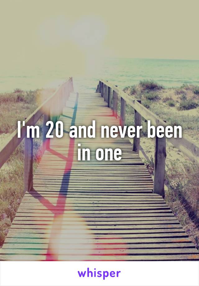 I'm 20 and never been in one