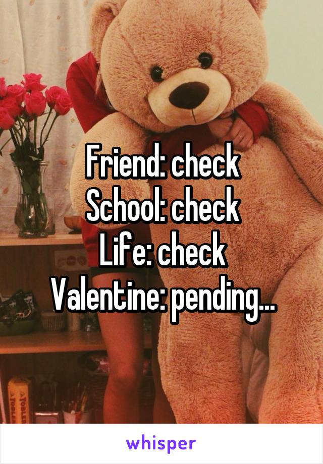 Friend: check
School: check
Life: check
Valentine: pending...