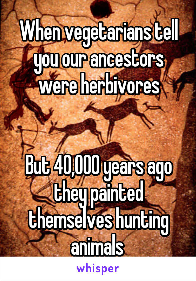 When vegetarians tell you our ancestors were herbivores


But 40,000 years ago they painted themselves hunting animals 