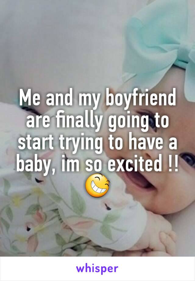 Me and my boyfriend are finally going to start trying to have a baby, im so excited !! 😆