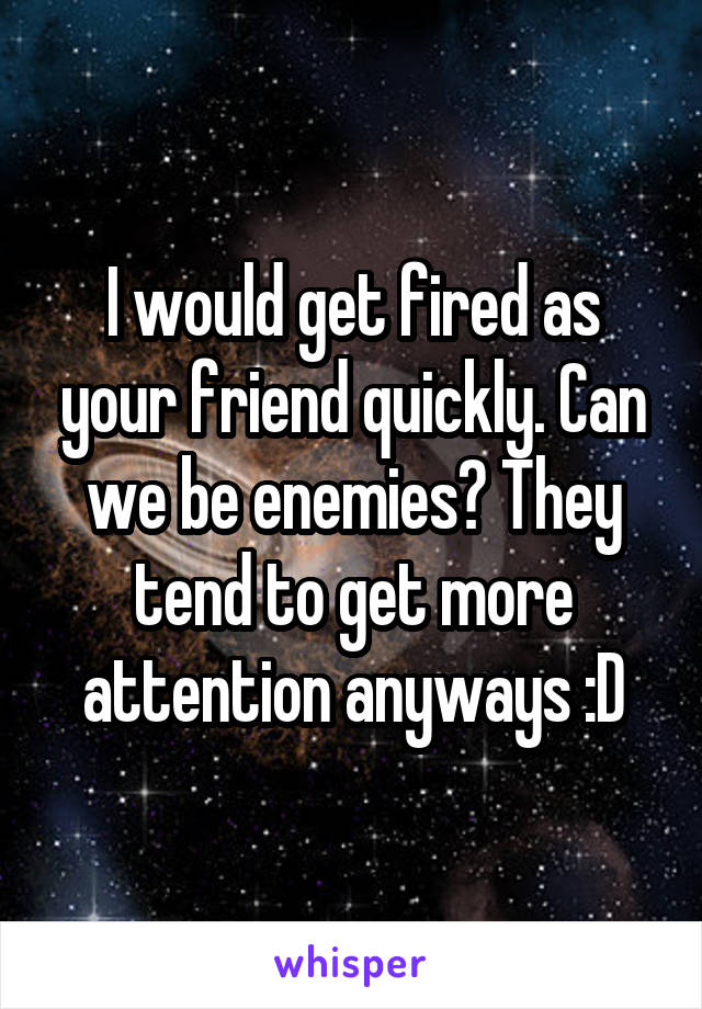 I would get fired as your friend quickly. Can we be enemies? They tend to get more attention anyways :D