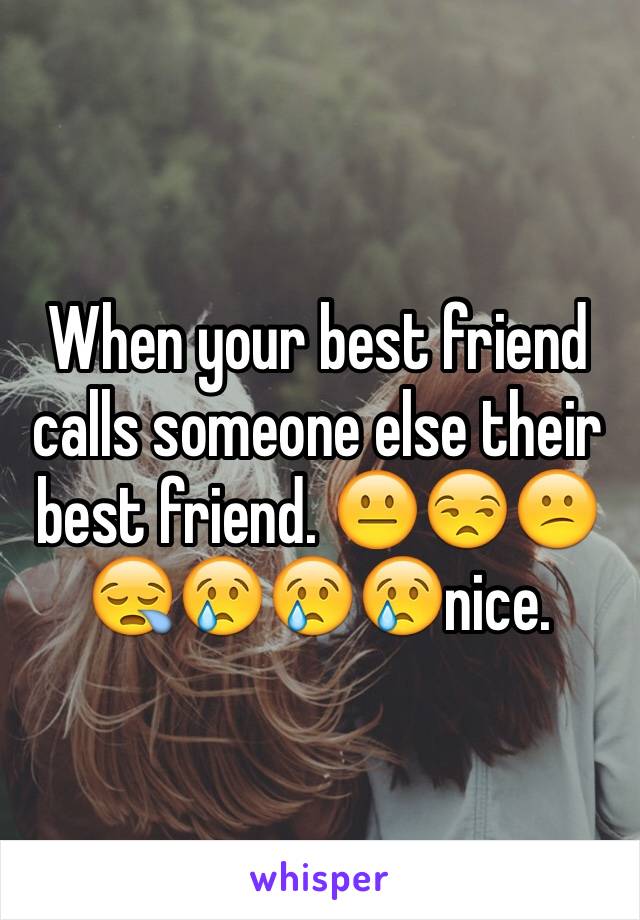 When your best friend calls someone else their best friend. 😐😒😕😪😢😢😢nice. 