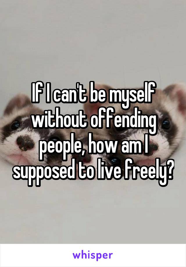 If I can't be myself without offending people, how am I supposed to live freely?