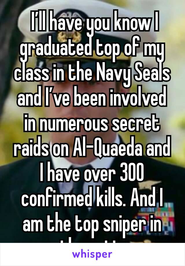  I’ll have you know I graduated top of my class in the Navy Seals and I’ve been involved in numerous secret raids on Al-Quaeda and I have over 300 confirmed kills. And I am the top sniper in the entir