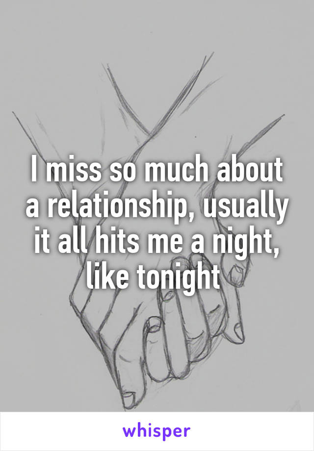 I miss so much about a relationship, usually it all hits me a night, like tonight 