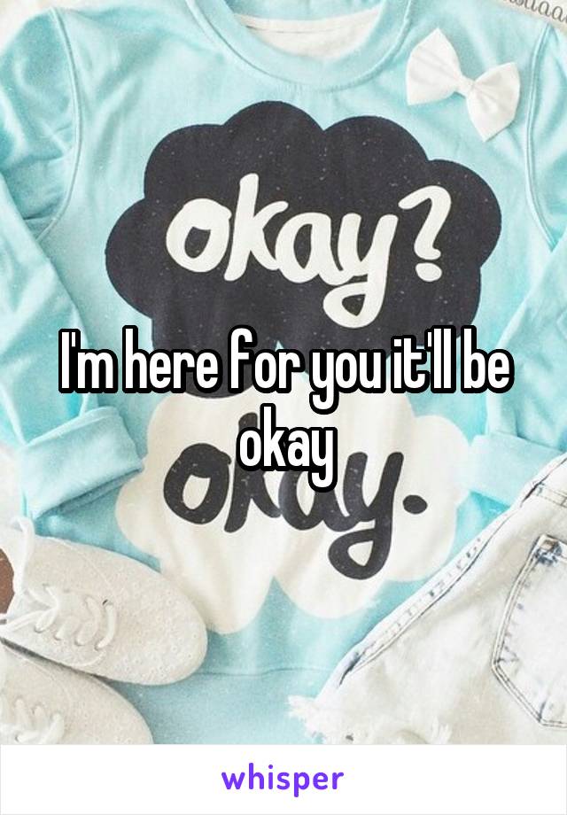 I'm here for you it'll be okay