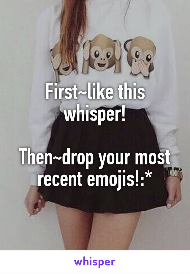 First~like this whisper!

Then~drop your most recent emojis!:*