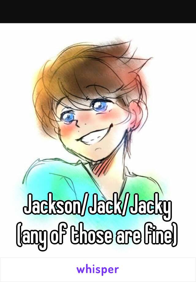 Jackson/Jack/Jacky
(any of those are fine)