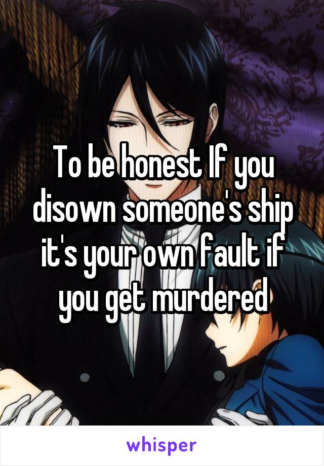To be honest If you disown someone's ship it's your own fault if you get murdered
