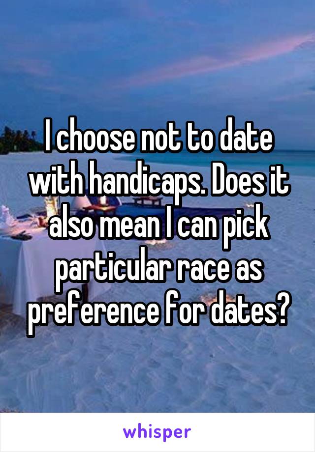 I choose not to date with handicaps. Does it also mean I can pick particular race as preference for dates?