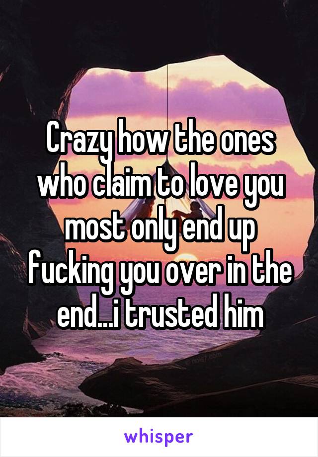 Crazy how the ones who claim to love you most only end up fucking you over in the end...i trusted him