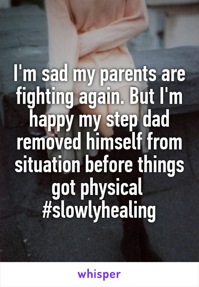 I'm sad my parents are fighting again. But I'm happy my step dad removed himself from situation before things got physical 
#slowlyhealing