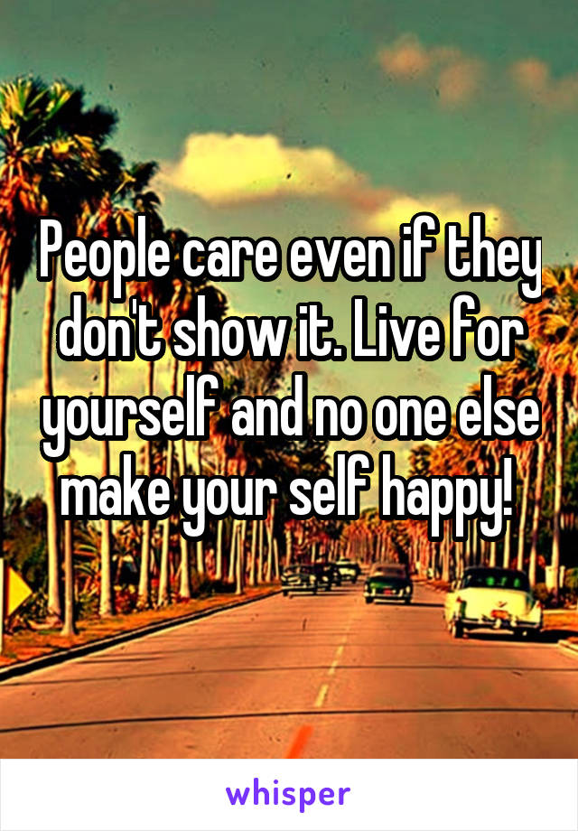 People care even if they don't show it. Live for yourself and no one else make your self happy! 
