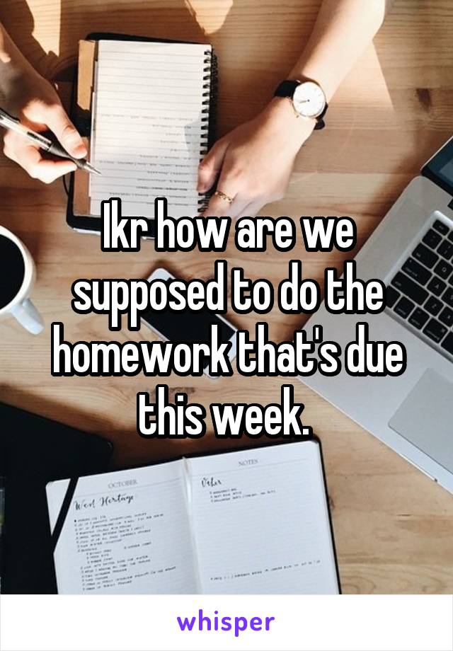 Ikr how are we supposed to do the homework that's due this week. 