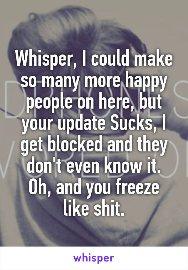 Whisper, I could make so many more happy people on here, but your update Sucks, I get blocked and they don't even know it.
Oh, and you freeze like shit.