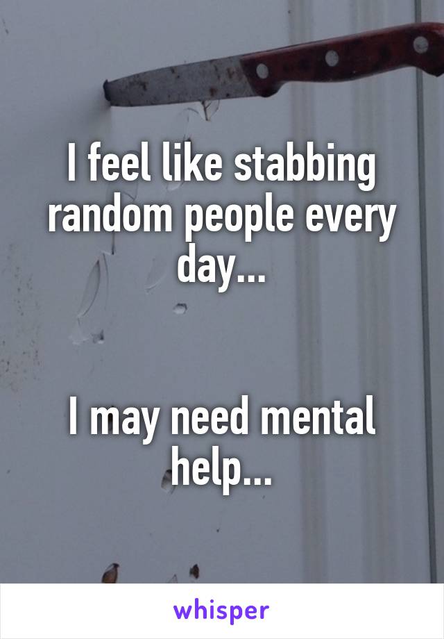 I feel like stabbing random people every day...


I may need mental help...
