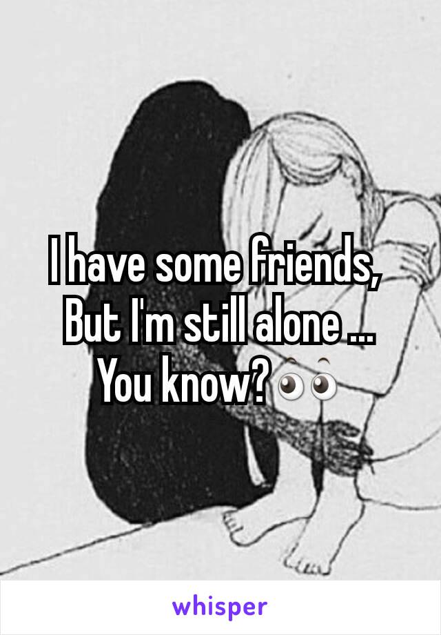 I have some friends, 
But I'm still alone ...
You know?👀