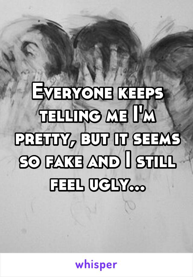 Everyone keeps telling me I'm pretty, but it seems so fake and I still feel ugly...