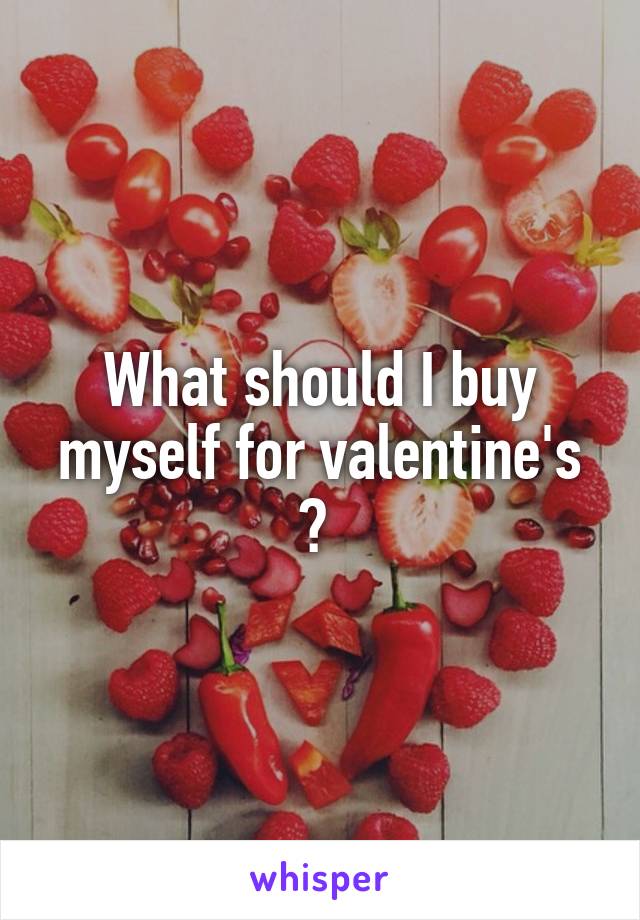 What should I buy myself for valentine's ? 