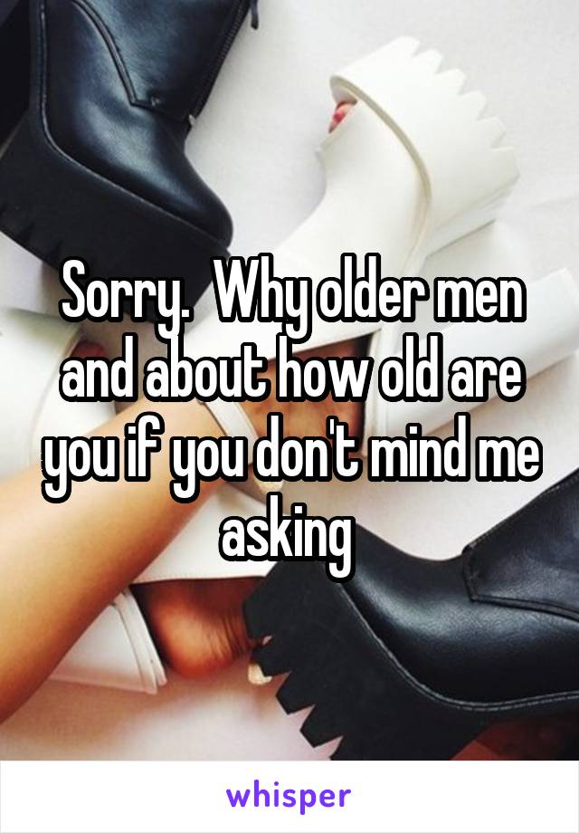 Sorry.  Why older men and about how old are you if you don't mind me asking 