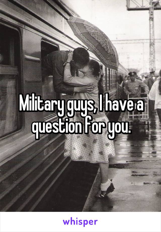 Military guys, I have a question for you.