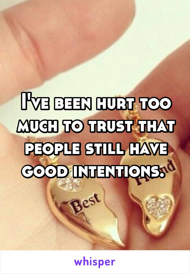 I've been hurt too much to trust that people still have good intentions. 
