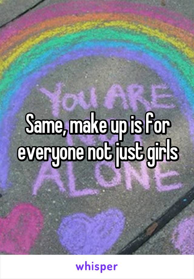Same, make up is for everyone not just girls