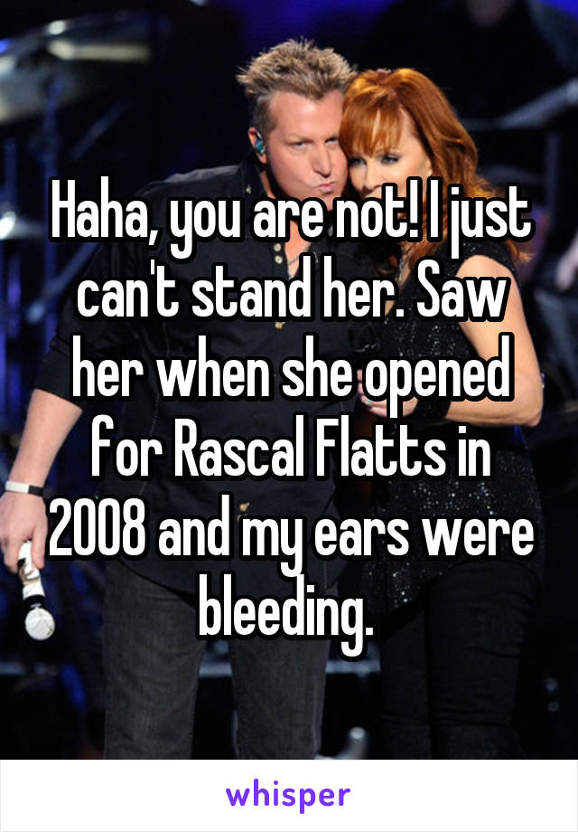 Haha, you are not! I just can't stand her. Saw her when she opened for Rascal Flatts in 2008 and my ears were bleeding. 