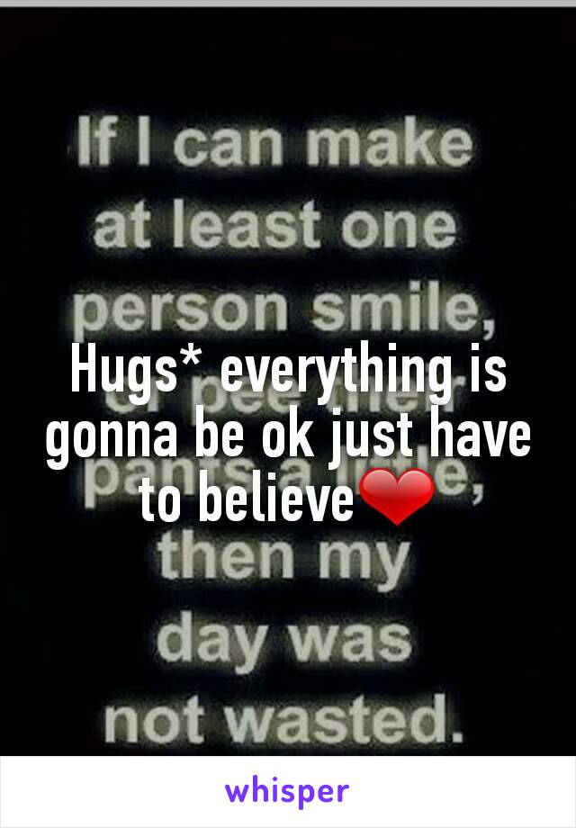 Hugs* everything is gonna be ok just have to believe❤