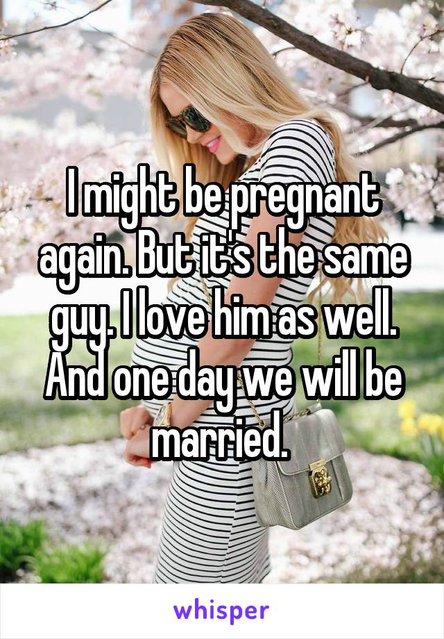 I might be pregnant again. But it's the same guy. I love him as well. And one day we will be married. 
