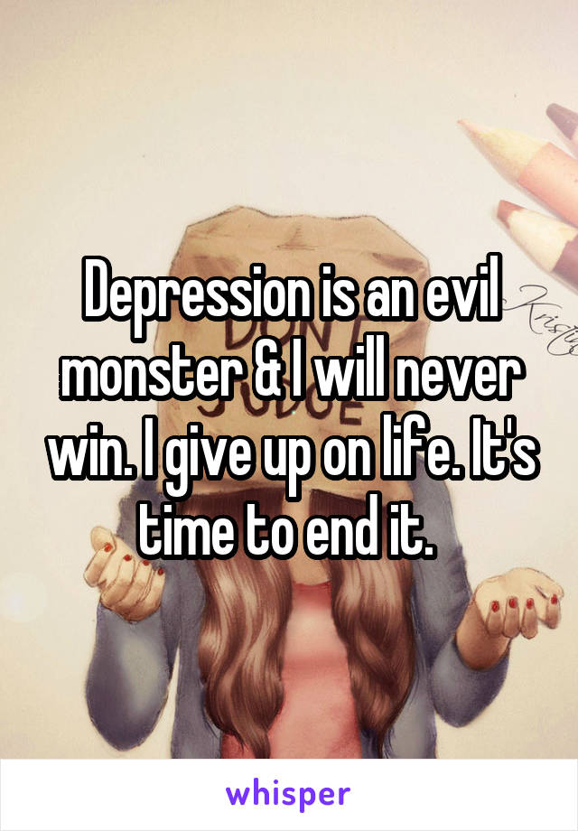 Depression is an evil monster & I will never win. I give up on life. It's time to end it. 