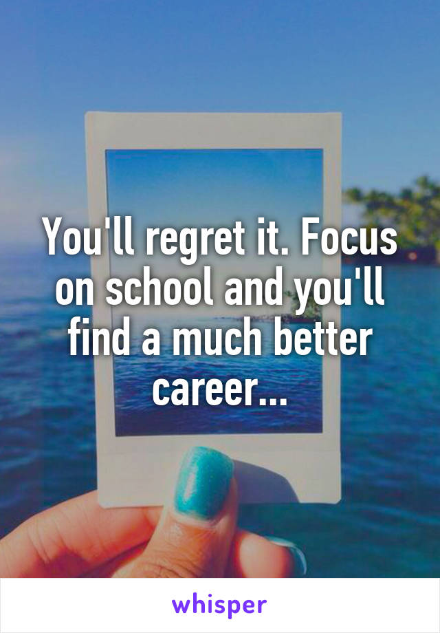 You'll regret it. Focus on school and you'll find a much better career...