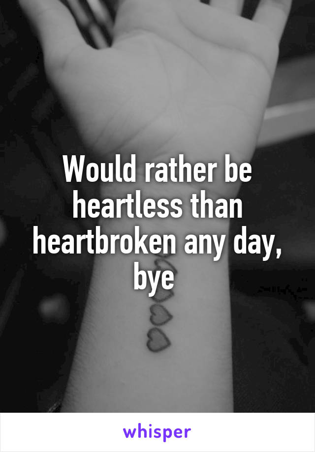 Would rather be heartless than heartbroken any day, bye 