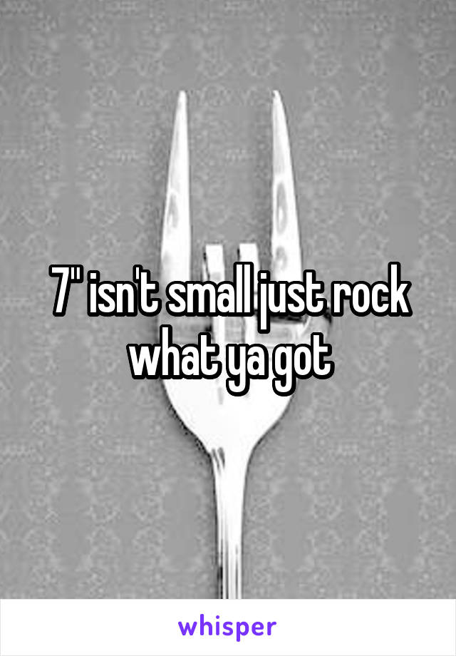7" isn't small just rock what ya got