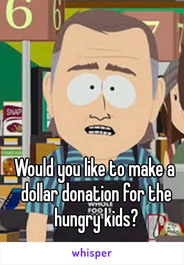 Would you like to make a dollar donation for the hungry kids?