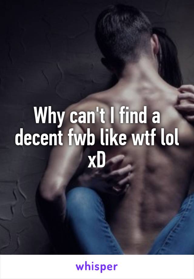 Why can't I find a decent fwb like wtf lol xD