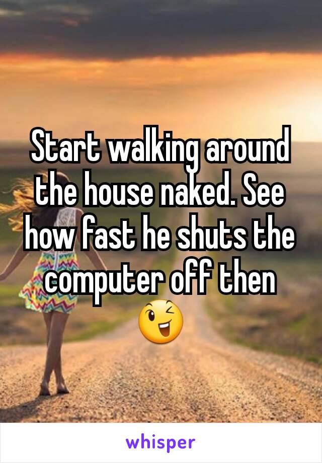 Start walking around the house naked. See how fast he shuts the computer off then 😉