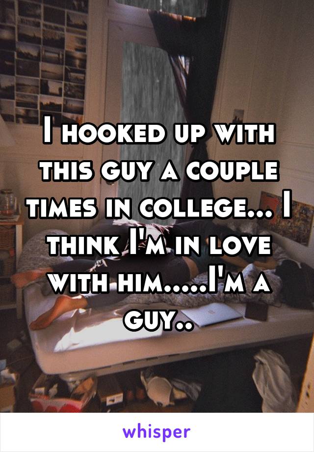 I hooked up with this guy a couple times in college... I think I'm in love with him.....I'm a guy..