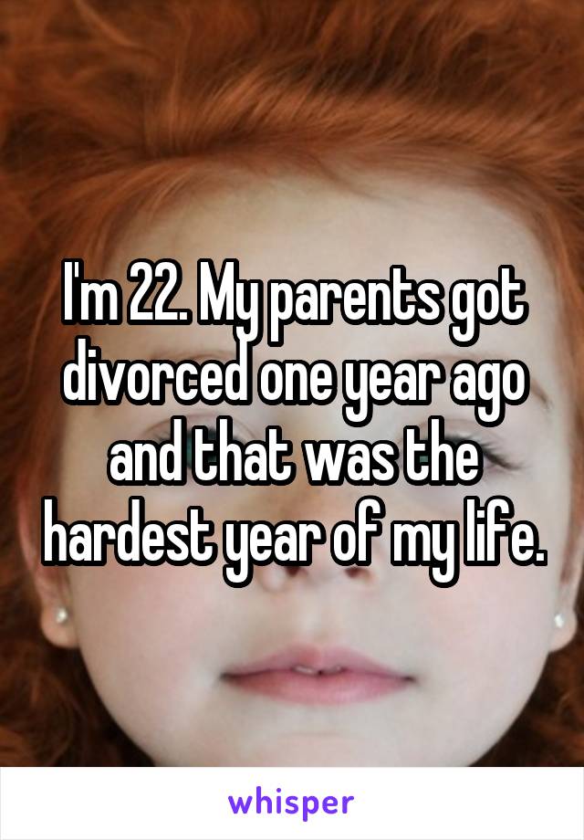 I'm 22. My parents got divorced one year ago and that was the hardest year of my life.