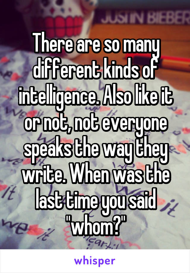 There are so many different kinds of intelligence. Also like it or not, not everyone speaks the way they write. When was the last time you said "whom?"