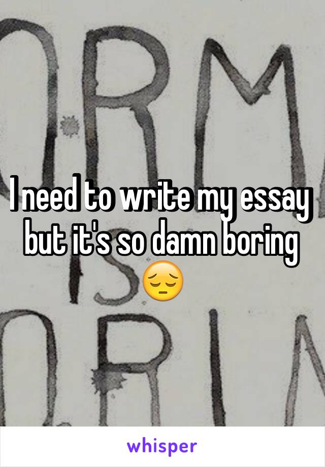 I need to write my essay but it's so damn boring 😔