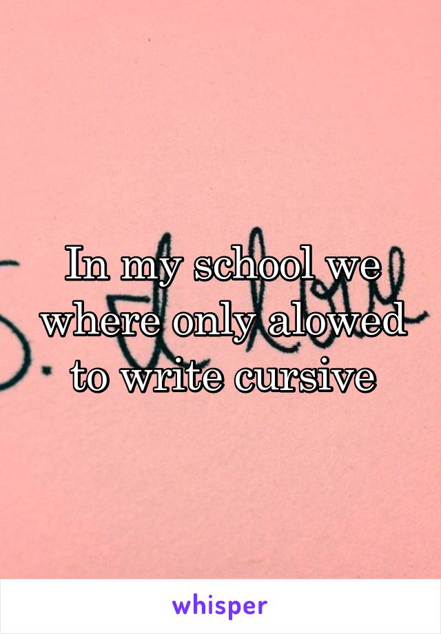 In my school we where only alowed to write cursive