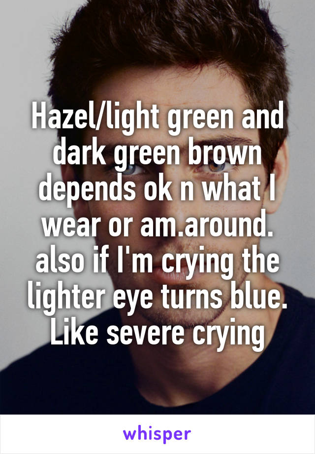 Hazel/light green and dark green brown depends ok n what I wear or am.around. also if I'm crying the lighter eye turns blue. Like severe crying